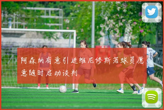 阿森纳有意引进维尼修斯若球员愿意随时启动谈判