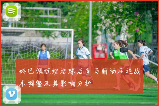 姆巴佩连续进球后皇马前场压迫战术调整及其影响分析